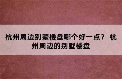 杭州周边别墅楼盘哪个好一点？ 杭州周边的别墅楼盘